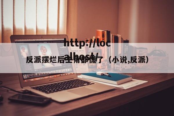 反派摆烂后主角都慌了（小说,反派）