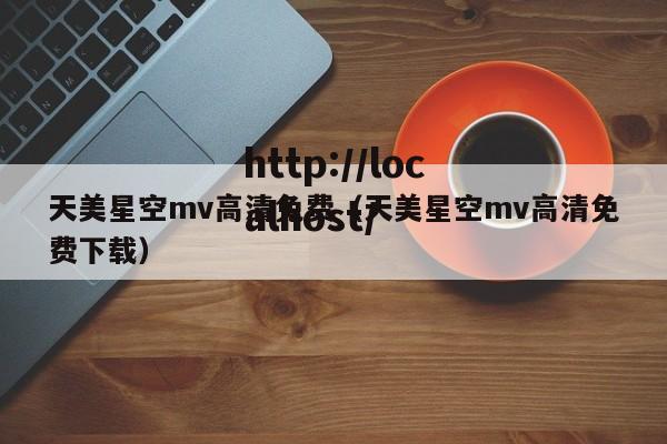 天美星空mv高清免费（天美星空mv高清免费下载）